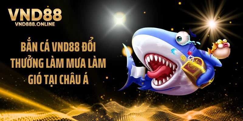 Bắn cá VND88 đổi thưởng làm mưa làm gió tại châu Á