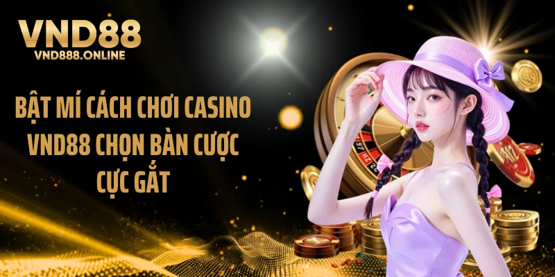 Bật mí cách chơi Casino VND88 chọn bàn cược cực gắt