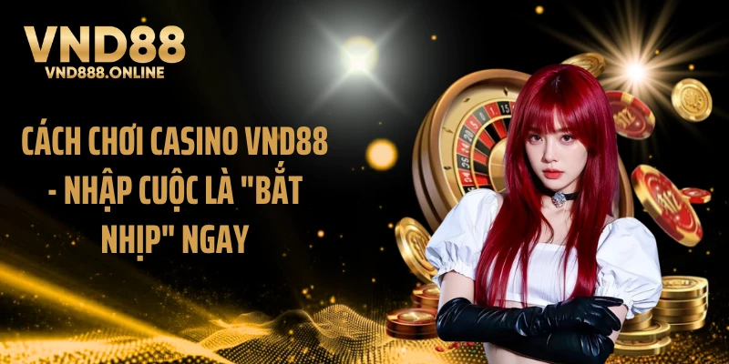 Cách Chơi Casino VND88 - Nhập Cuộc Là "Bắt Nhịp" Ngay