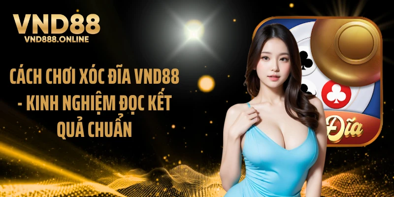 Cách chơi xóc đĩa VND88 - kinh nghiệm đọc kết quả chuẩn