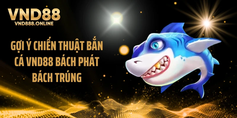 Gợi ý chiến thuật bắn cá VND88 bách phát bách trúng