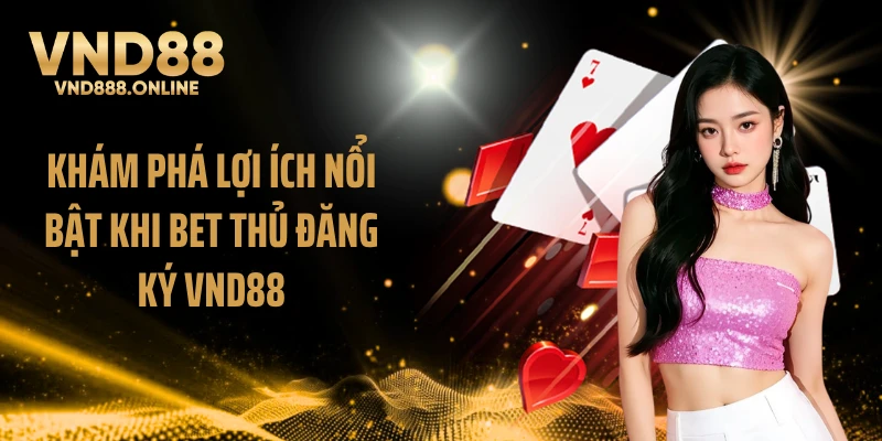 Khám phá lợi ích nổi bật khi bet thủ đăng ký VND88