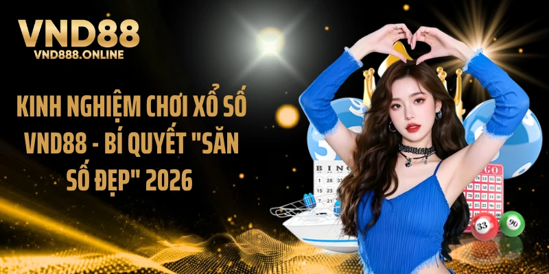 Kinh Nghiệm Chơi Xổ Số VND88 - Bí Quyết "Săn Số Đẹp" 2026 