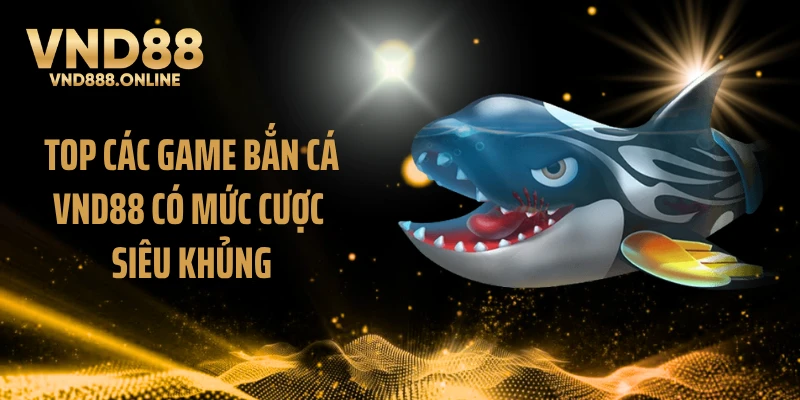 Top các game bắn cá VND88 có mức cược siêu khủng